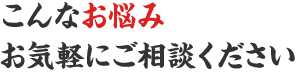 こんなお悩みお気軽にご相談ください